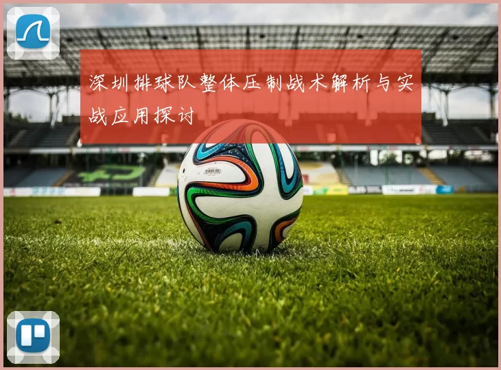 深圳排球队整体压制战术解析与实战应用探讨