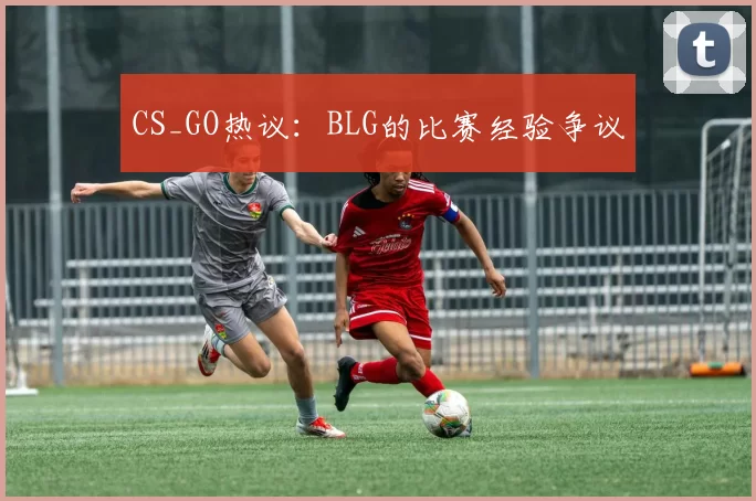 CS_GO热议：BLG的比赛经验争议
