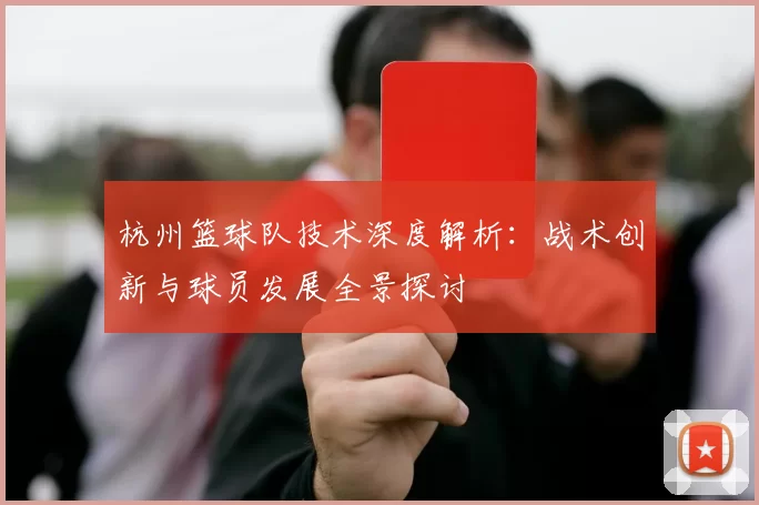 杭州篮球队技术深度解析：战术创新与球员发展全景探讨