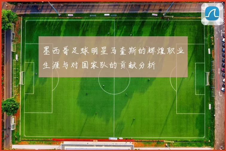 墨西哥足球明星马奎斯的辉煌职业生涯与对国家队的贡献分析