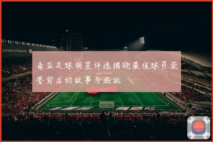 南亚足球明星评选揭晓最佳球员荣誉背后的故事与成就