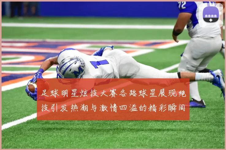 足球明星炫技大赛各路球星展现绝技引发热潮与激情四溢的精彩瞬间