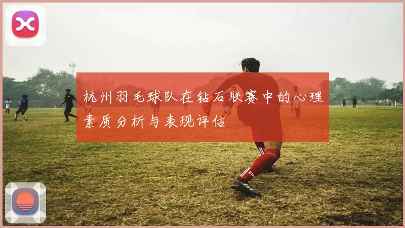 杭州羽毛球队在钻石联赛中的心理素质分析与表现评估
