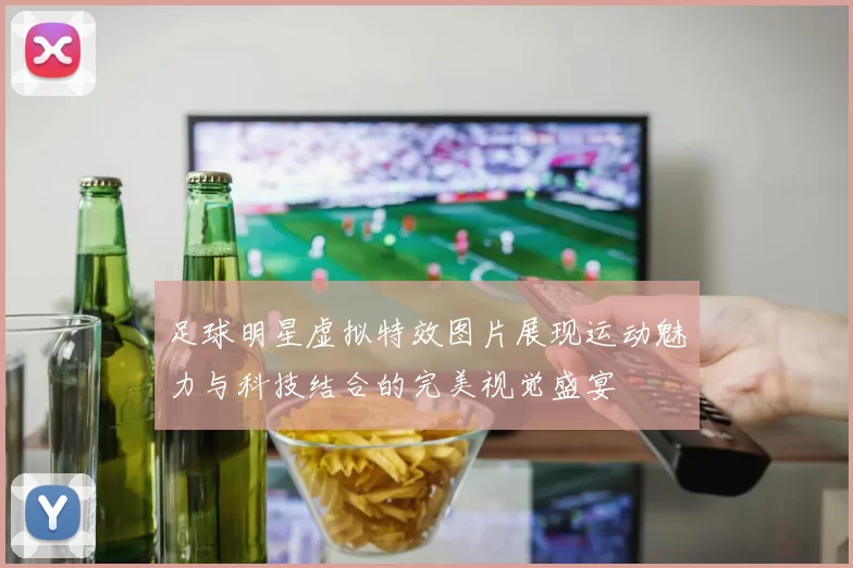 足球明星虚拟特效图片展现运动魅力与科技结合的完美视觉盛宴