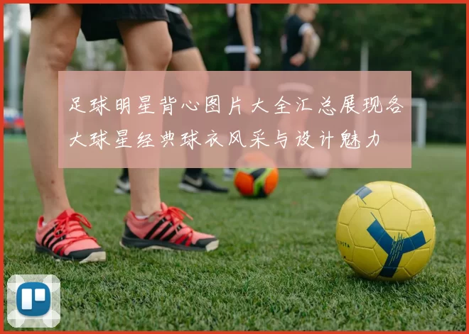 足球明星背心图片大全汇总展现各大球星经典球衣风采与设计魅力
