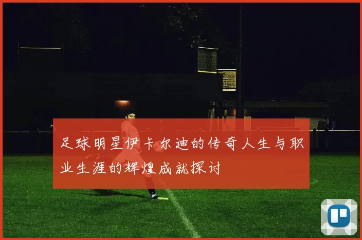足球明星伊卡尔迪的传奇人生与职业生涯的辉煌成就探讨