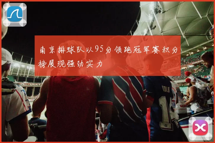 南京排球队以95分领跑冠军赛积分榜展现强劲实力