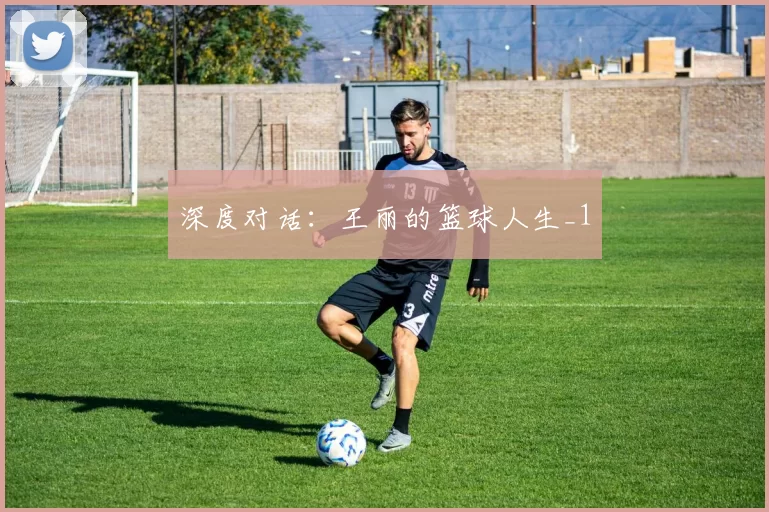 深度对话：王丽的篮球人生_1