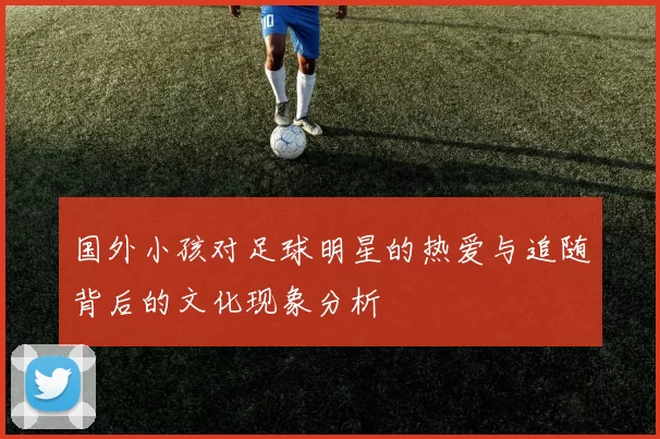 国外小孩对足球明星的热爱与追随背后的文化现象分析