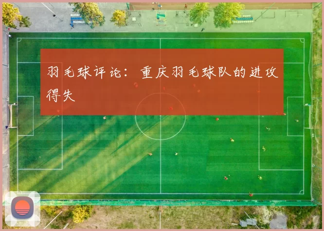羽毛球评论：重庆羽毛球队的进攻得失